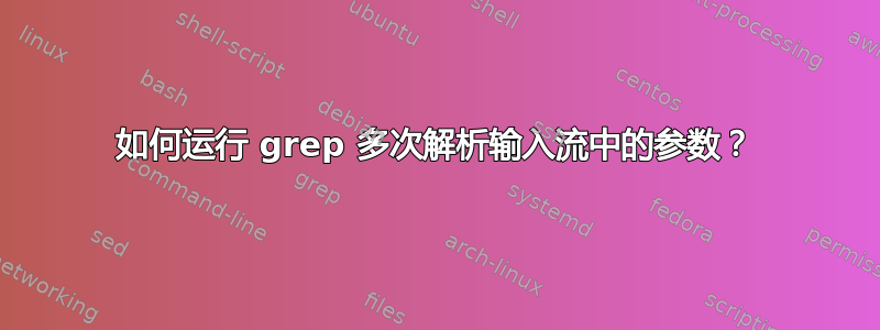 如何运行 grep 多次解析输入流中的参数？