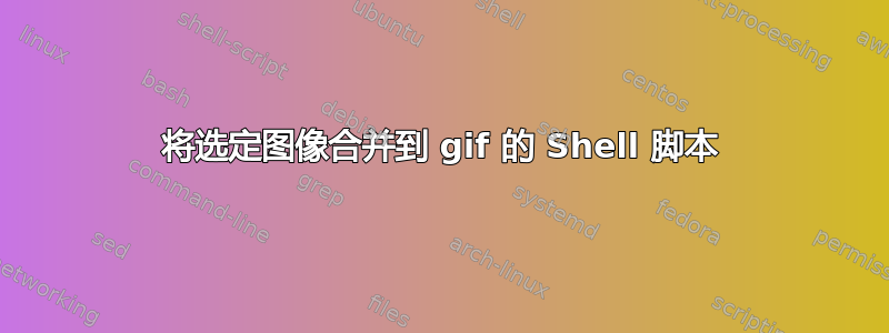 将选定图像合并到 gif 的 Shell 脚本