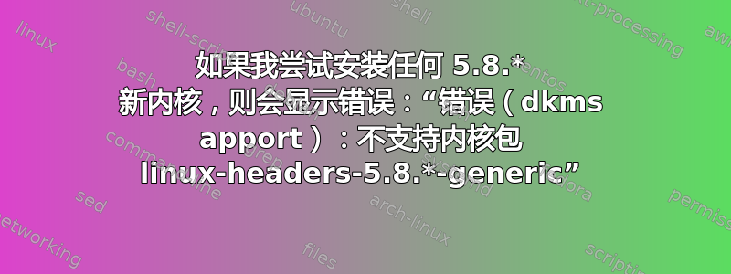 如果我尝试安装任何 5.8.* 新内核，则会显示错误：“错误（dkms apport）：不支持内核包 linux-headers-5.8.*-generic”