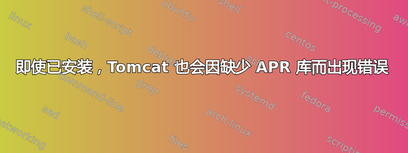 即使已安装，Tomcat 也会因缺少 APR 库而出现错误