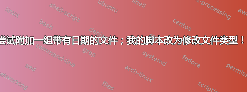 尝试附加一组带有日期的文件；我的脚本改为修改文件类型！