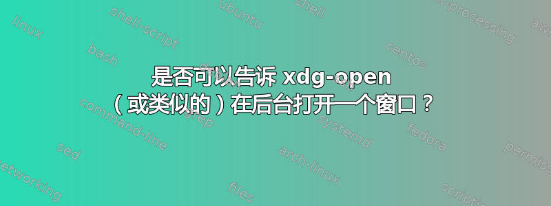 是否可以告诉 xdg-open （或类似的）在后台打开一个窗口？