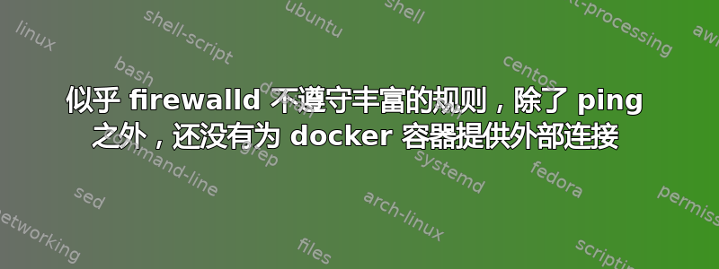 似乎 firewalld 不遵守丰富的规则，除了 ping 之外，还没有为 docker 容器提供外部连接