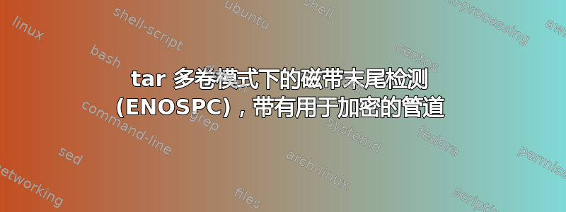 tar 多卷模式下的磁带末尾检测 (ENOSPC)，带有用于加密的管道