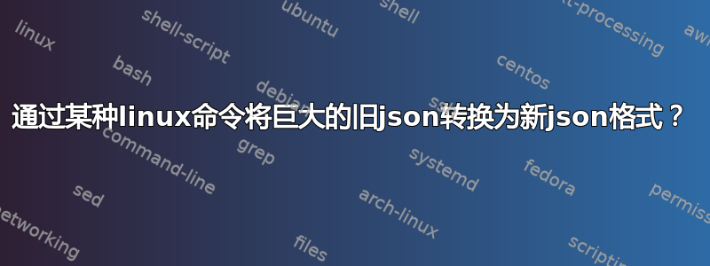 通过某种linux命令将巨大的旧json转换为新json格式？