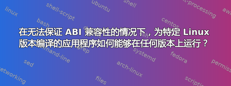 在无法保证 ABI 兼容性的情况下，为特定 Linux 版本编译的应用程序如何能够在任何版本上运行？