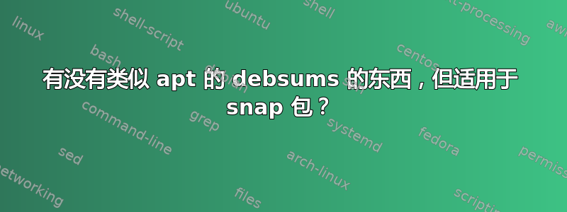 有没有类似 apt 的 debsums 的东西，但适用于 snap 包？