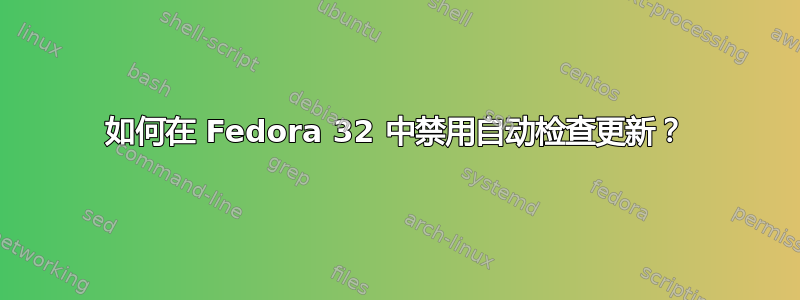 如何在 Fedora 32 中禁用自动检查更新？