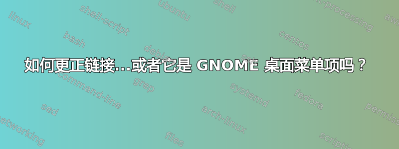 如何更正链接...或者它是 GNOME 桌面菜单项吗？