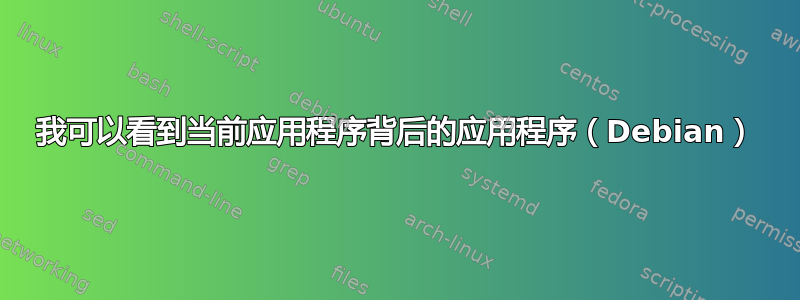 我可以看到当前应用程序背后的应用程序（Debian）