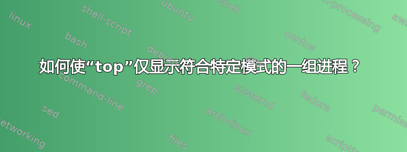 如何使“top”仅显示符合特定模式的一组进程？