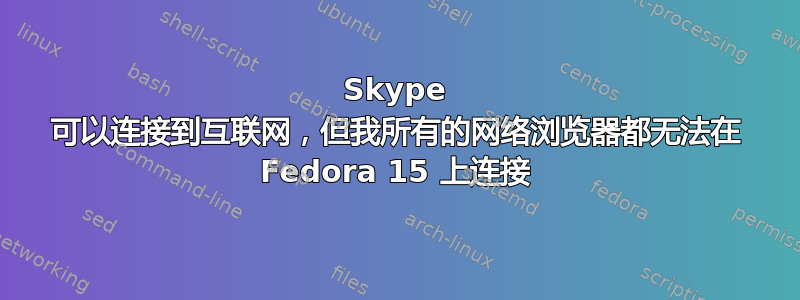 Skype 可以连接到互联网，但我所有的网络浏览器都无法在 Fedora 15 上连接