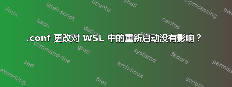 .conf 更改对 WSL 中的重新启动没有影响？