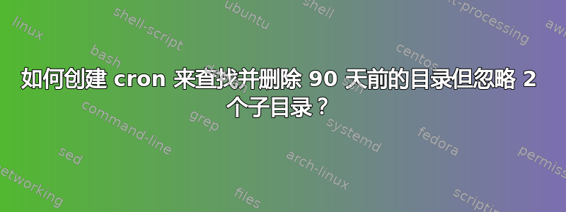 如何创建 cron 来查找并删除 90 天前的目录但忽略 2 个子目录？