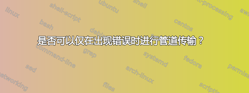 是否可以仅在出现错误时进行管道传输？ 