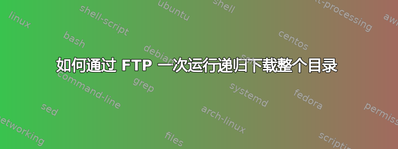 如何通过 FTP 一次运行递归下载整个目录