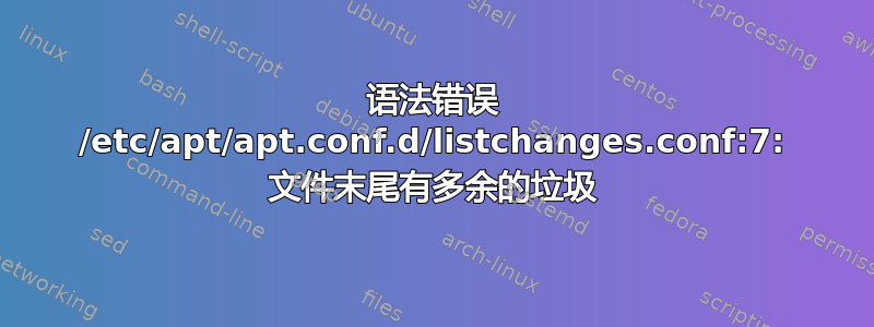 语法错误 /etc/apt/apt.conf.d/listchanges.conf:7: 文件末尾有多余的垃圾