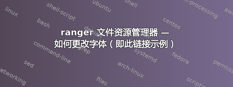 ranger 文件资源管理器 — 如何更改字体（即此链接示例）