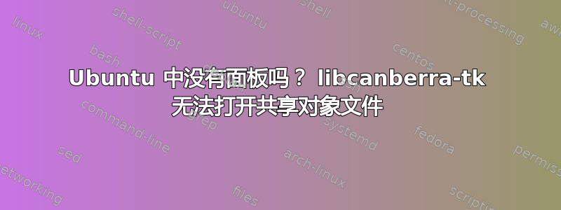 Ubuntu 中没有面板吗？ libcanberra-tk 无法打开共享对象文件