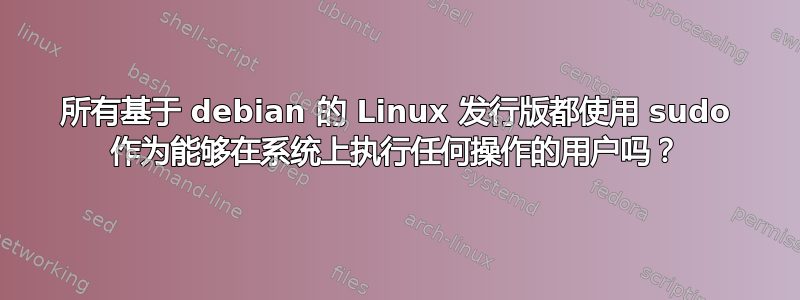 所有基于 debian 的 Linux 发行版都使用 sudo 作为能够在系统上执行任何操作的用户吗？