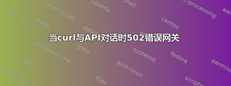 当curl与API对话时502错误网关