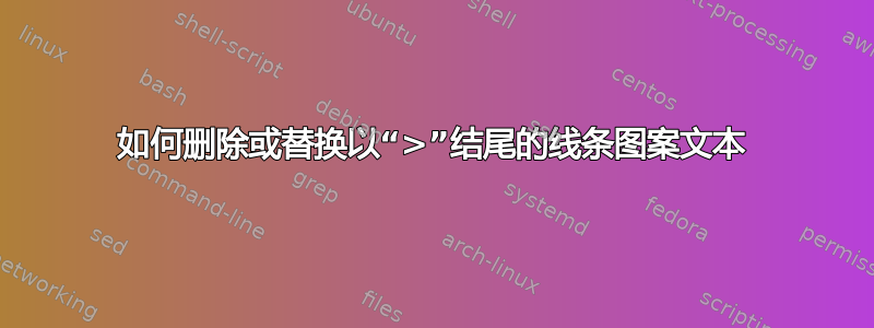 如何删除或替换以“>”结尾的线条图案文本