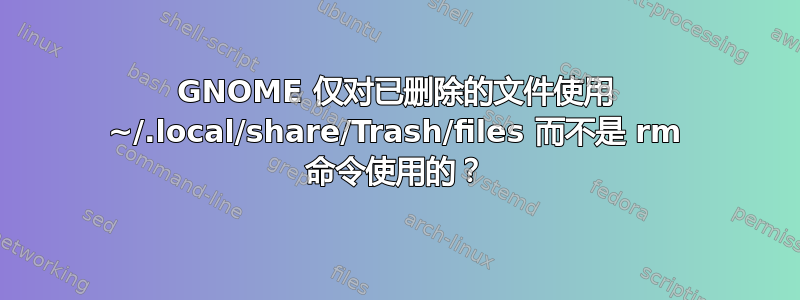 GNOME 仅对已删除的文件使用 ~/.local/share/Trash/files 而不是 rm 命令使用的？