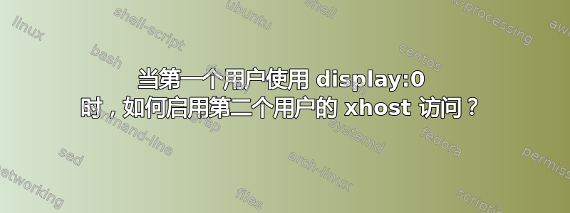 当第一个用户使用 display:0 时，如何启用第二个用户的 xhost 访问？