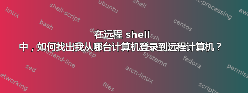 在远程 shell 中，如何找出我从哪台计算机登录到远程计算机？ 