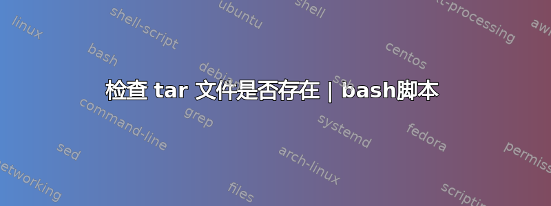 检查 tar 文件是否存在 | bash脚本