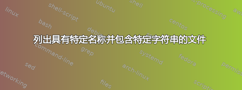 列出具有特定名称并包含特定字符串的文件