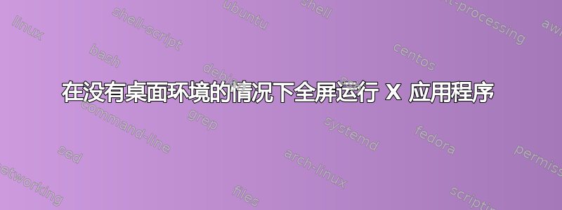 在没有桌面环境的情况下全屏运行 X 应用程序