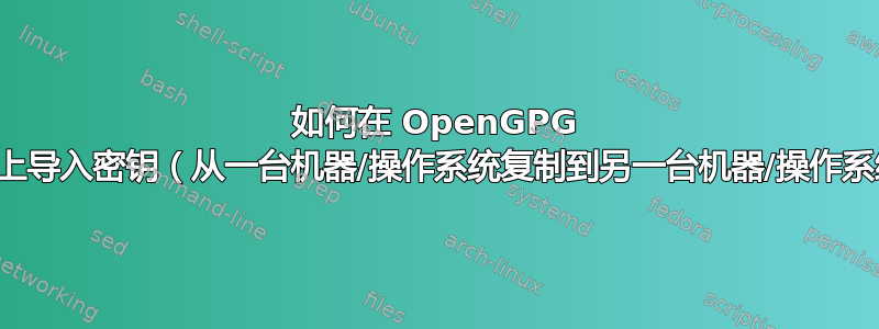 如何在 OpenGPG 智能卡上导入密钥（从一台机器/操作系统复制到另一台机器/操作系统）？