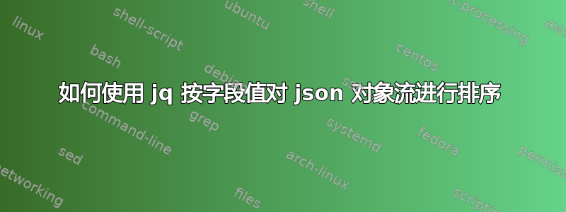 如何使用 jq 按字段值对 json 对象流进行排序