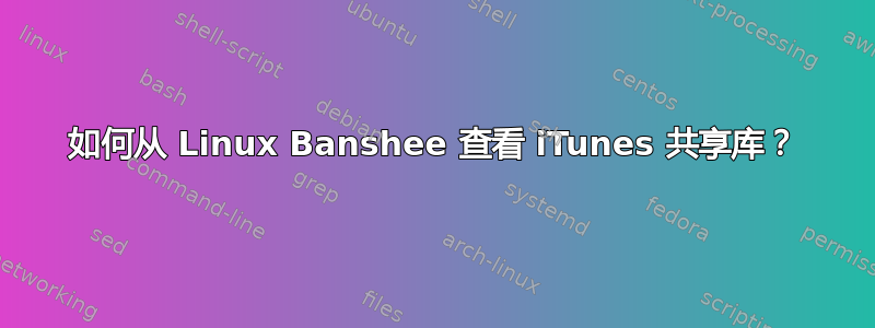 如何从 Linux Banshee 查看 iTunes 共享库？