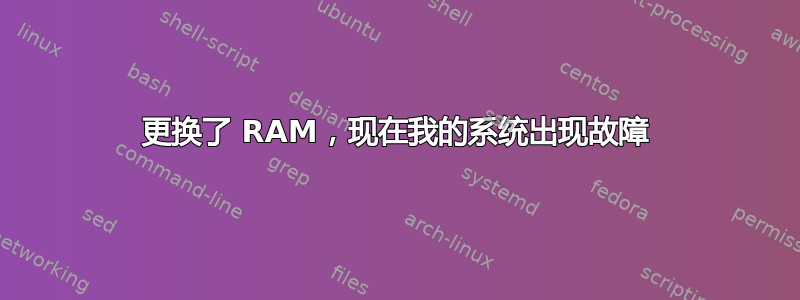 更换了 RAM，现在我的系统出现故障