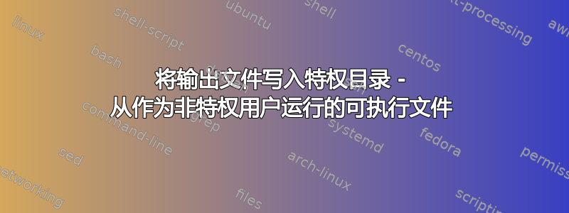 将输出文件写入特权目录 - 从作为非特权用户运行的可执行文件