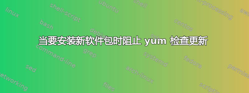 当要安装新软件包时阻止 yum 检查更新