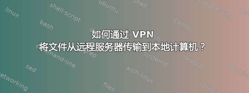 如何通过 VPN 将文件从远程服务器传输到本地计算机？