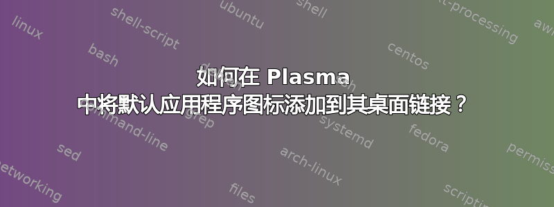 如何在 Plasma 中将默认应用程序图标添加到其桌面链接？