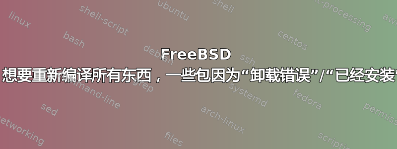 FreeBSD ports：想要重新编译所有东西，一些包因为“卸载错误”/“已经安装”而失败