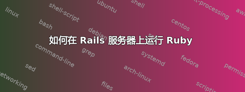 如何在 Rails 服务器上运行 Ruby