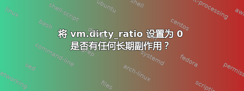 将 vm.dirty_ratio 设置为 0 是否有任何长期副作用？