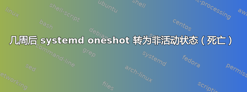 几周后 systemd oneshot 转为非活动状态（死亡）