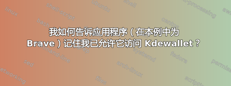 我如何告诉应用程序（在本例中为 Brave）记住我已允许它访问 Kdewallet？