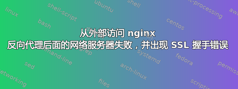 从外部访问 nginx 反向代理后面的网络服务器失败，并出现 SSL 握手错误