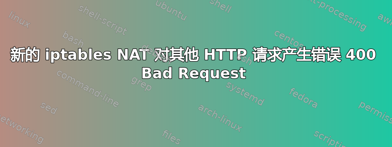 新的 iptables NAT 对其他 HTTP 请求产生错误 400 Bad Request