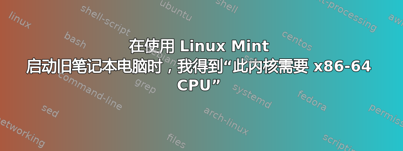 在使用 Linux Mint 启动旧笔记本电脑时，我得到“此内核需要 x86-64 CPU”