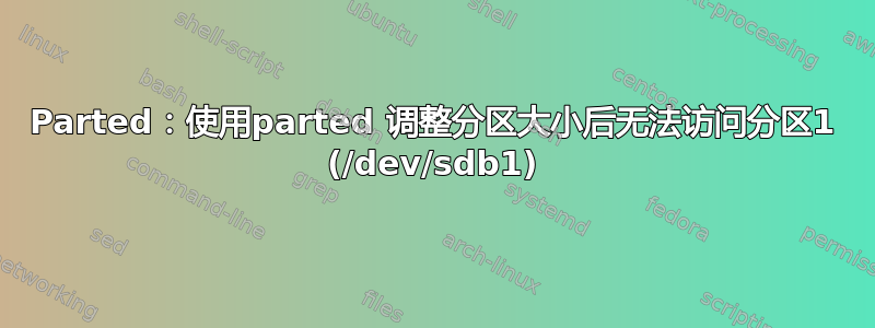 Parted：使用parted 调整分区大小后无法访问分区1 (/dev/sdb1)