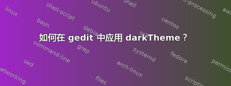 如何在 gedit 中应用 darkTheme？